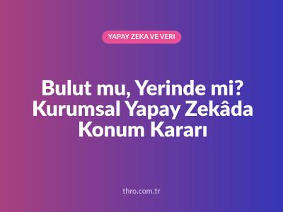 Bulut mu, Yerinde mi? Kurumsal Yapay Zekâda Konum Kararı