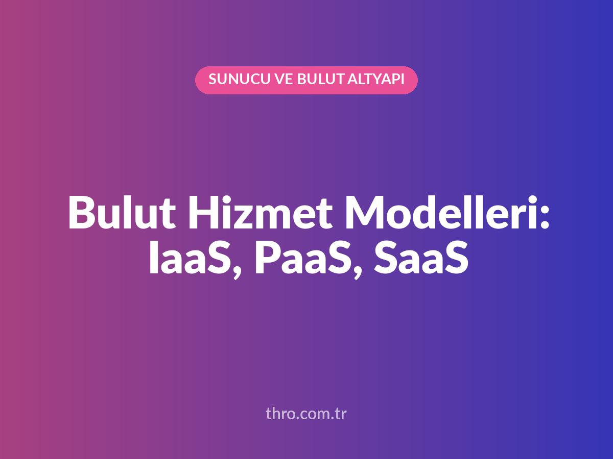 Bulut Hizmet Modelleri: IaaS, PaaS, SaaS