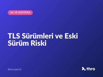 TLS Sürümleri ve Eski Sürüm Riski